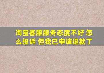 淘宝客服服务态度不好 怎么投诉 但我已申请退款了